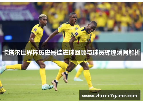 卡塔尔世界杯历史最佳进球回顾与球员辉煌瞬间解析