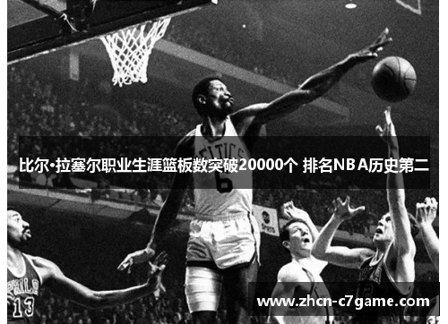 比尔·拉塞尔职业生涯篮板数突破20000个 排名NBA历史第二