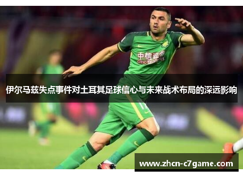 伊尔马兹失点事件对土耳其足球信心与未来战术布局的深远影响