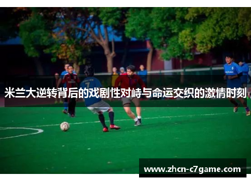 米兰大逆转背后的戏剧性对峙与命运交织的激情时刻