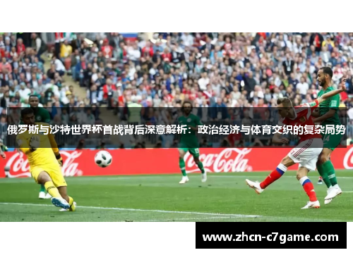 俄罗斯与沙特世界杯首战背后深意解析：政治经济与体育交织的复杂局势