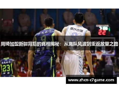 周琦加盟新疆背后的真相揭秘：从离队风波到重返故里之路