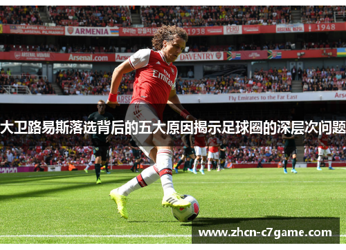 大卫路易斯落选背后的五大原因揭示足球圈的深层次问题