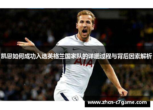 凯恩如何成功入选英格兰国家队的详细过程与背后因素解析 凯恩如何成功入选英格兰国家队的详细过程与背后因素解析
