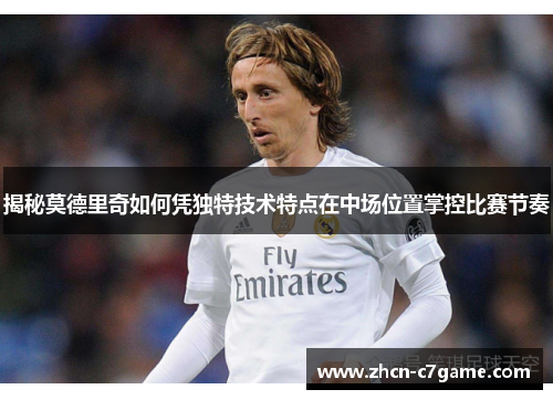 揭秘莫德里奇如何凭独特技术特点在中场位置掌控比赛节奏