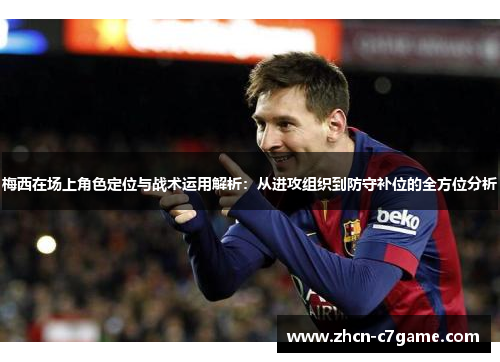 梅西在场上角色定位与战术运用解析:从进攻组织到防守补位的全方位分析 梅西在场上角色定位与战术运用解析:从进攻组织到防守补位的全方位分析