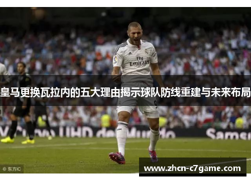 皇马更换瓦拉内的五大理由揭示球队防线重建与未来布局 皇马更换瓦拉内的五大理由揭示球队防线重建与未来布局