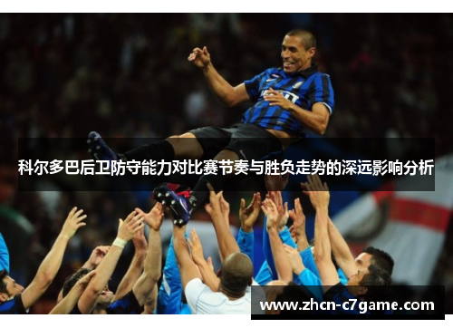 科尔多巴后卫防守能力对比赛节奏与胜负走势的深远影响分析 科尔多巴后卫防守能力对比赛节奏与胜负走势的深远影响分析
