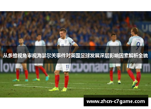从多维视角审视海瑟尔关事件对英国足球发展深层影响因素解析全貌 从多维视角审视海瑟尔关事件对英国足球发展深层影响因素解析全貌